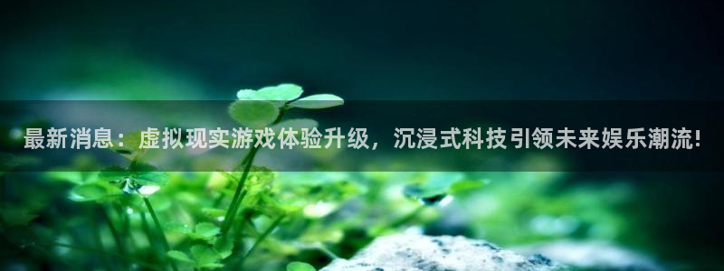 优贝娱乐平台官网客服电话：最新消息：虚拟现实游戏体验升级，沉