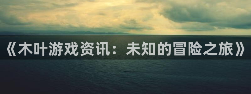 优贝娱乐4开户：《木叶游戏资讯：未知的冒险之旅》