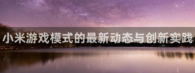 优贝娱乐注册平台：小米游戏模式的最新动态与创新实践
