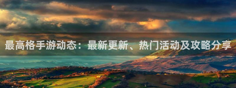 优贝娱乐注册登录平台：最高格手游动态：最新更新、热门活动及攻