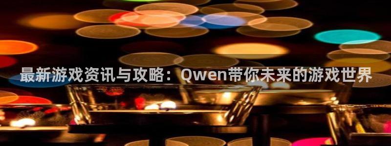 优贝娱乐4招商：最新游戏资讯与攻略：Qwen带你未来的游戏世