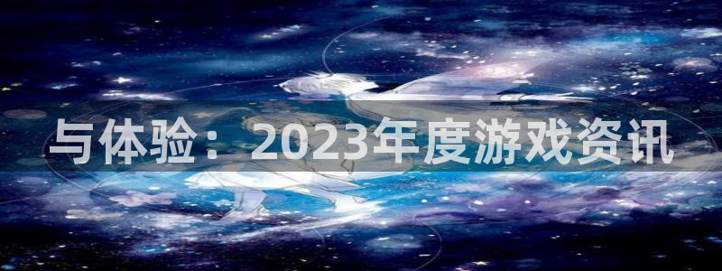 优贝娱乐官方平台：与体验：2023年度游戏资讯