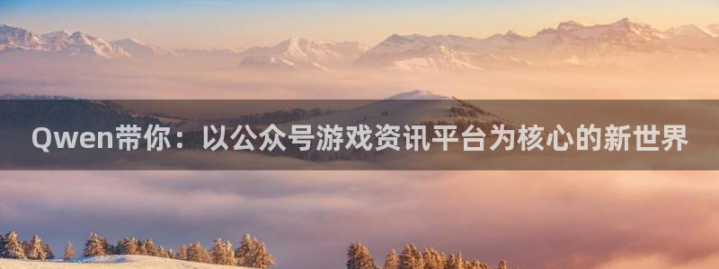 优贝娱乐登陆：Qwen带你：以公众号游戏资讯平台为核心的新世