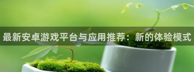 优贝娱乐花7O777：最新安卓游戏平台与应用推荐：新的体验模