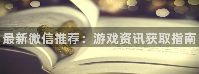 优贝娱乐登陆：最新微信推荐：游戏资讯获取指南