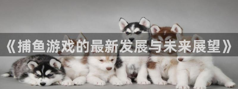 优贝娱乐平台官方网站：《捕鱼游戏的最新发展与未来展望》
