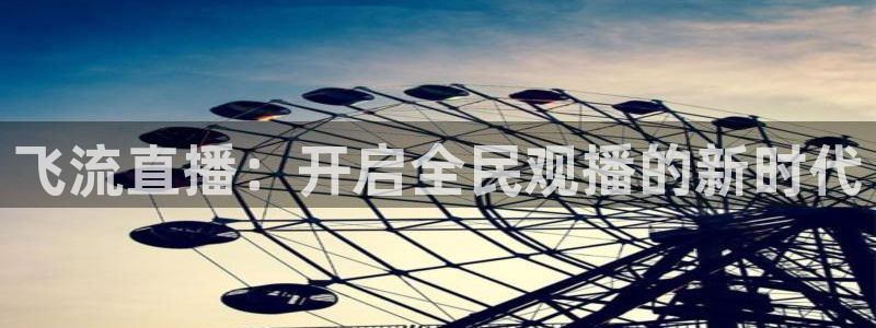 袋鼠直播nba体育：飞流直播：开启全民观播的新时代